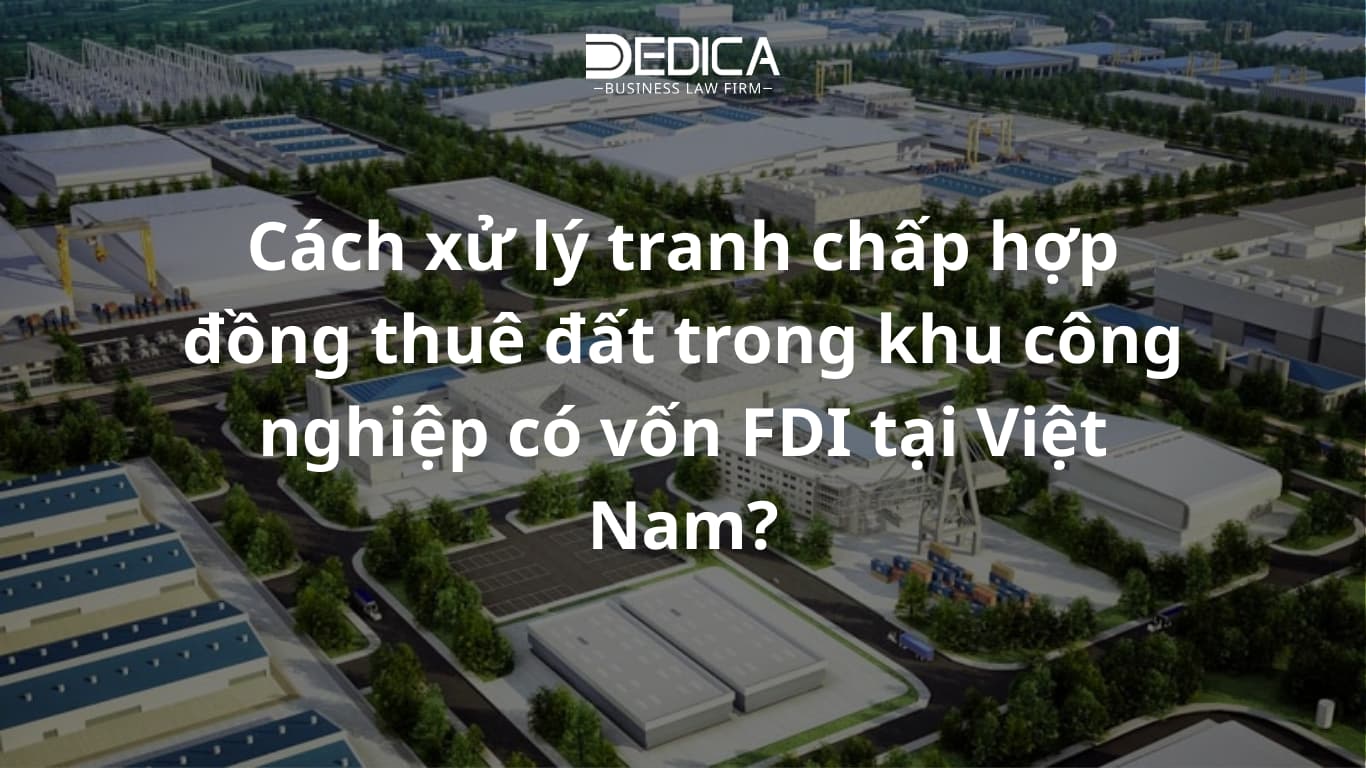 Cách xử lý tranh chấp hợp đồng thuê đất trong khu công nghiệp có vốn FDI tại Việt Nam?