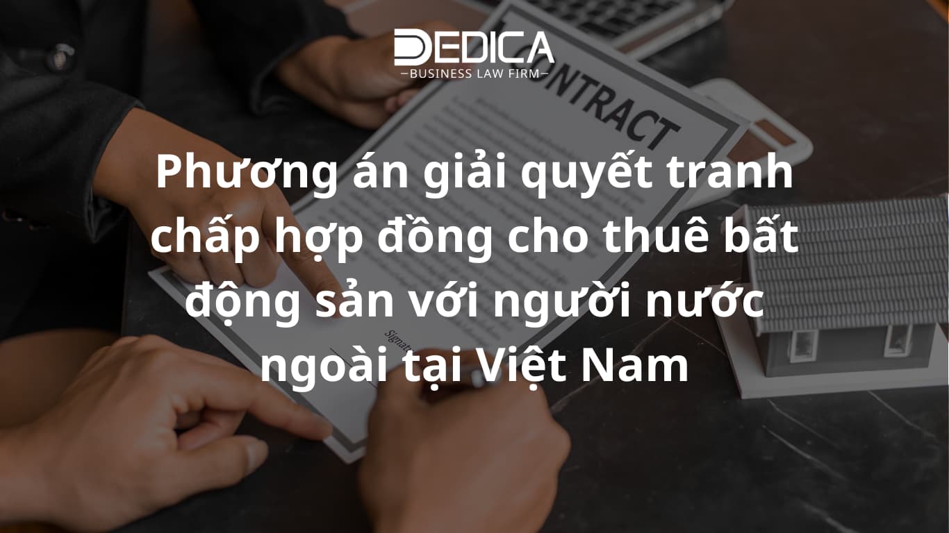Phương án giải quyết tranh chấp hợp đồng cho thuê bất động sản với người nước ngoài tại Việt Nam