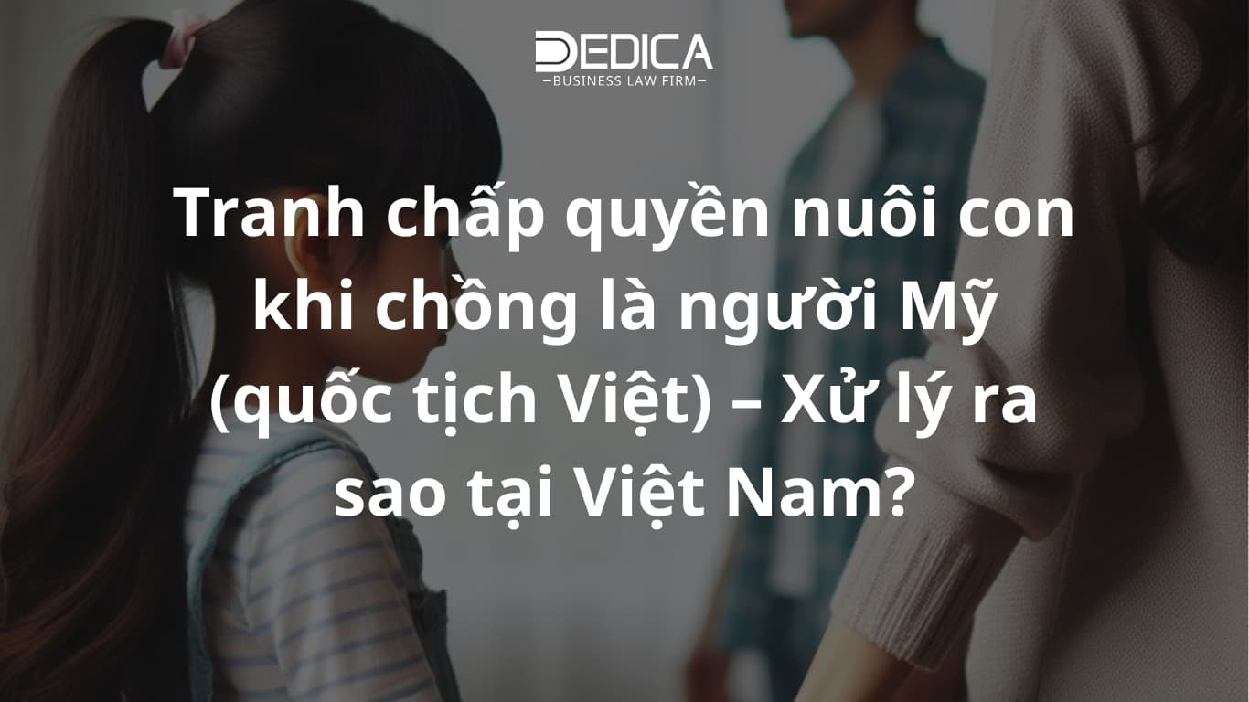 Tranh chấp quyền nuôi con khi chồng là người Mỹ (quốc tịch Việt) – Xử lý ra sao tại Việt Nam?