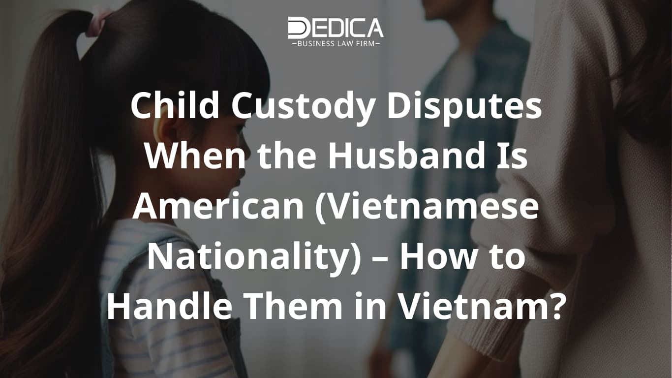 Child Custody Disputes When the Husband Is American (Vietnamese Nationality) – How to Handle Them in Vietnam?