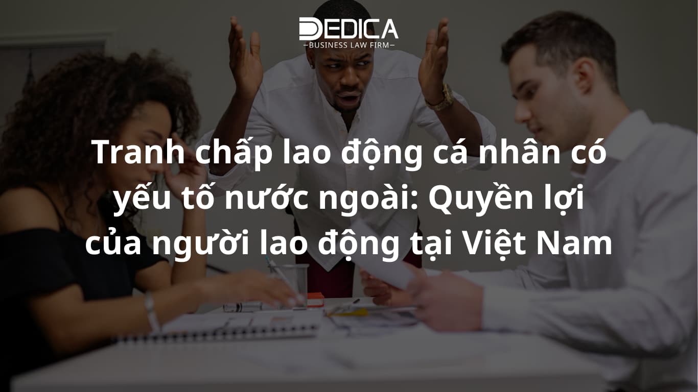 Tranh chấp lao động cá nhân có yếu tố nước ngoài: Quyền lợi của người lao động tại Việt Nam