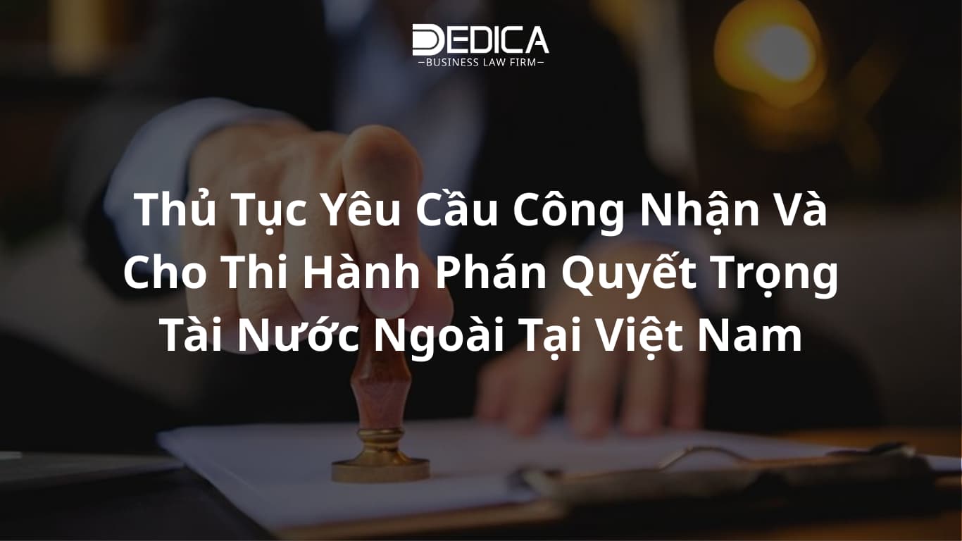 Thủ Tục Yêu Cầu Công Nhận Và Cho Thi Hành Phán Quyết Trọng Tài Nước Ngoài Tại Việt Nam