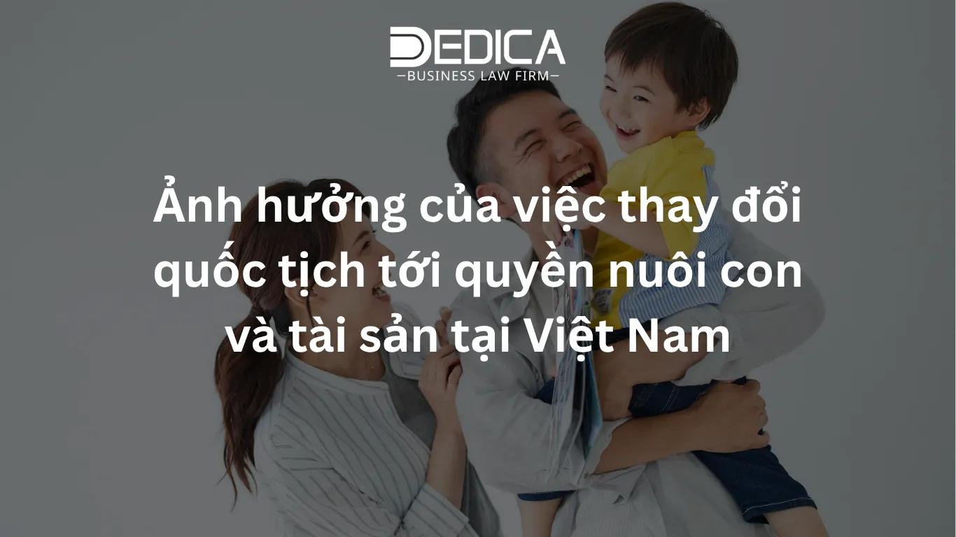 Ảnh hưởng của việc thay đổi quốc tịch tới quyền nuôi con và tài sản tại Việt Nam