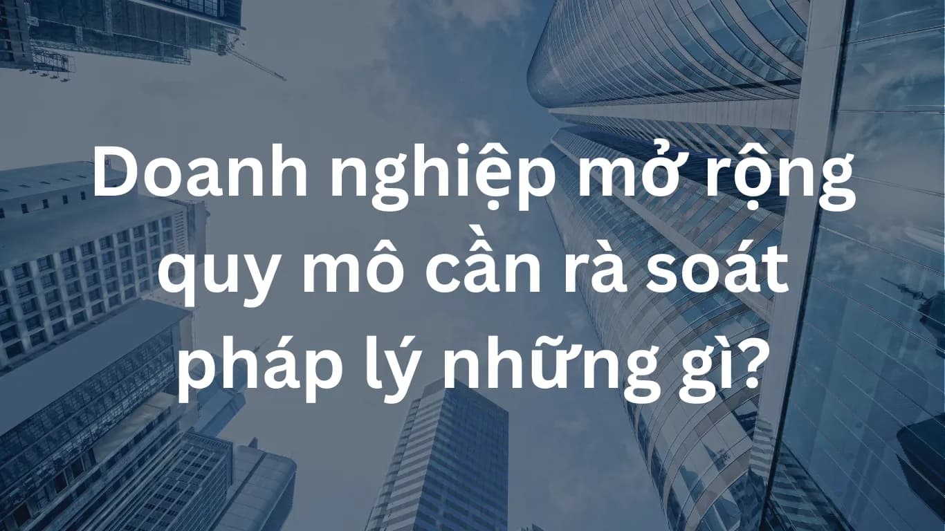 Doanh nghiệp mở rộng quy mô cần rà soát pháp lý những gì?