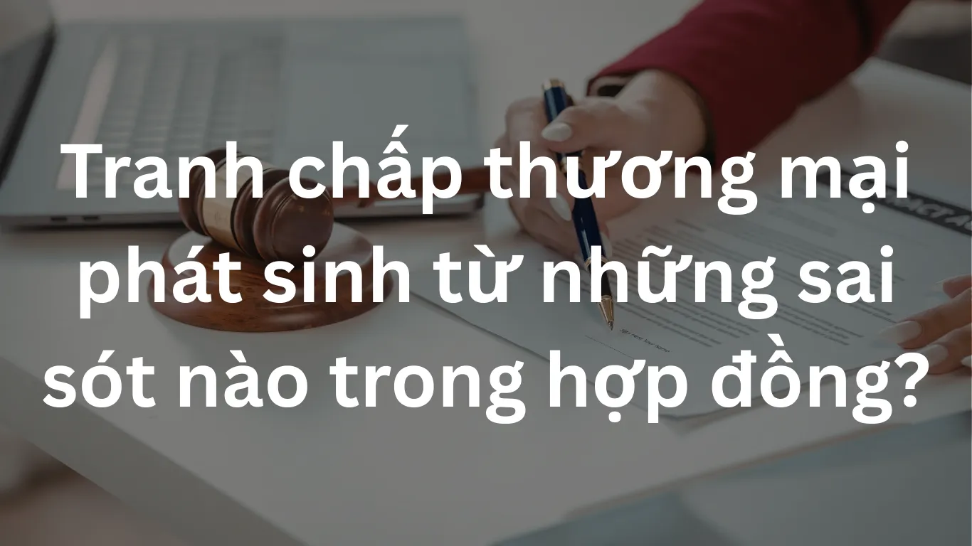 Tranh chấp thương mại phát sinh từ những sai sót nào trong hợp đồng?