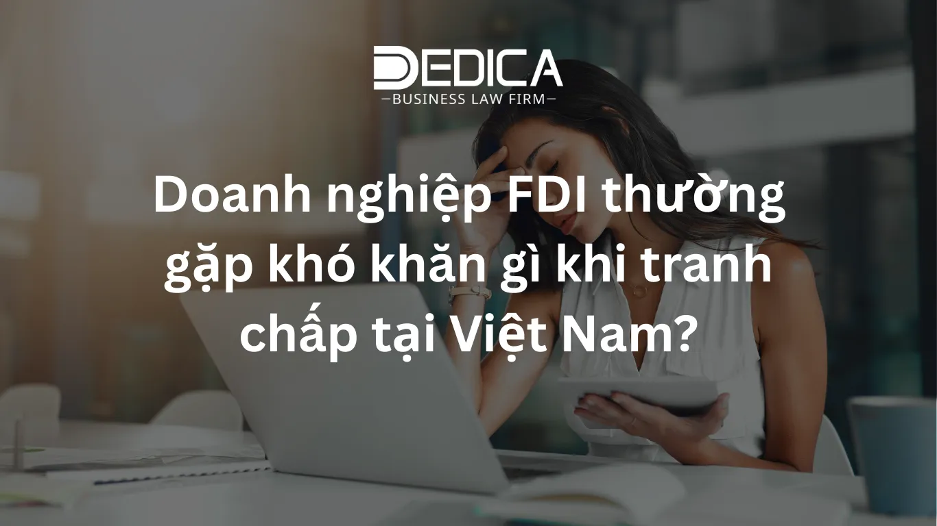 Doanh nghiệp FDI thường gặp khó khăn gì khi tranh chấp tại Việt Nam?