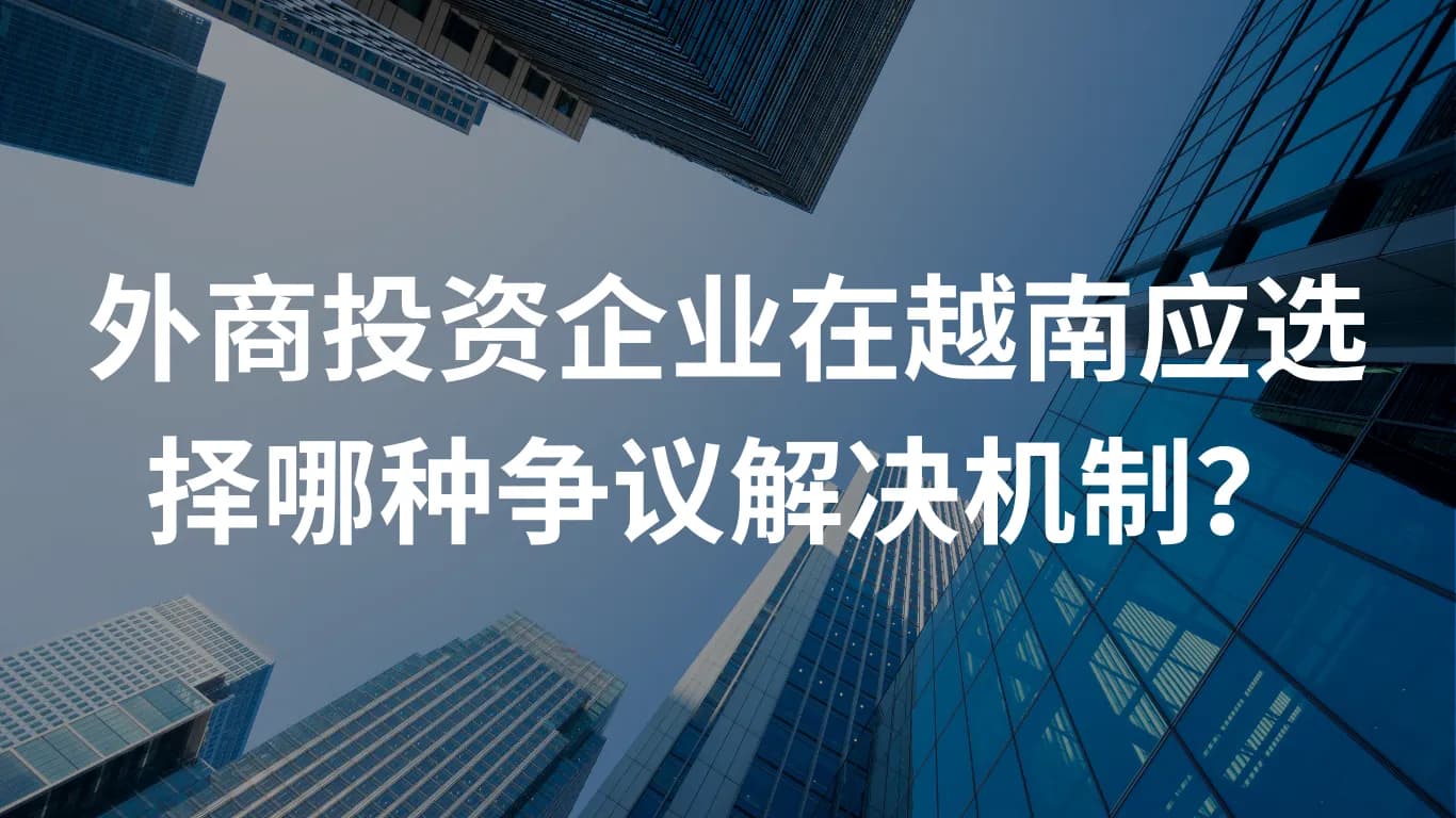 外商投资企业在越南应选择哪种争议解决机制?