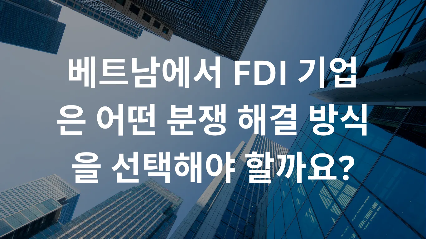 베트남에서 FDI 기업은 어떤 분쟁 해결 방식을 선택해야 할까요?
