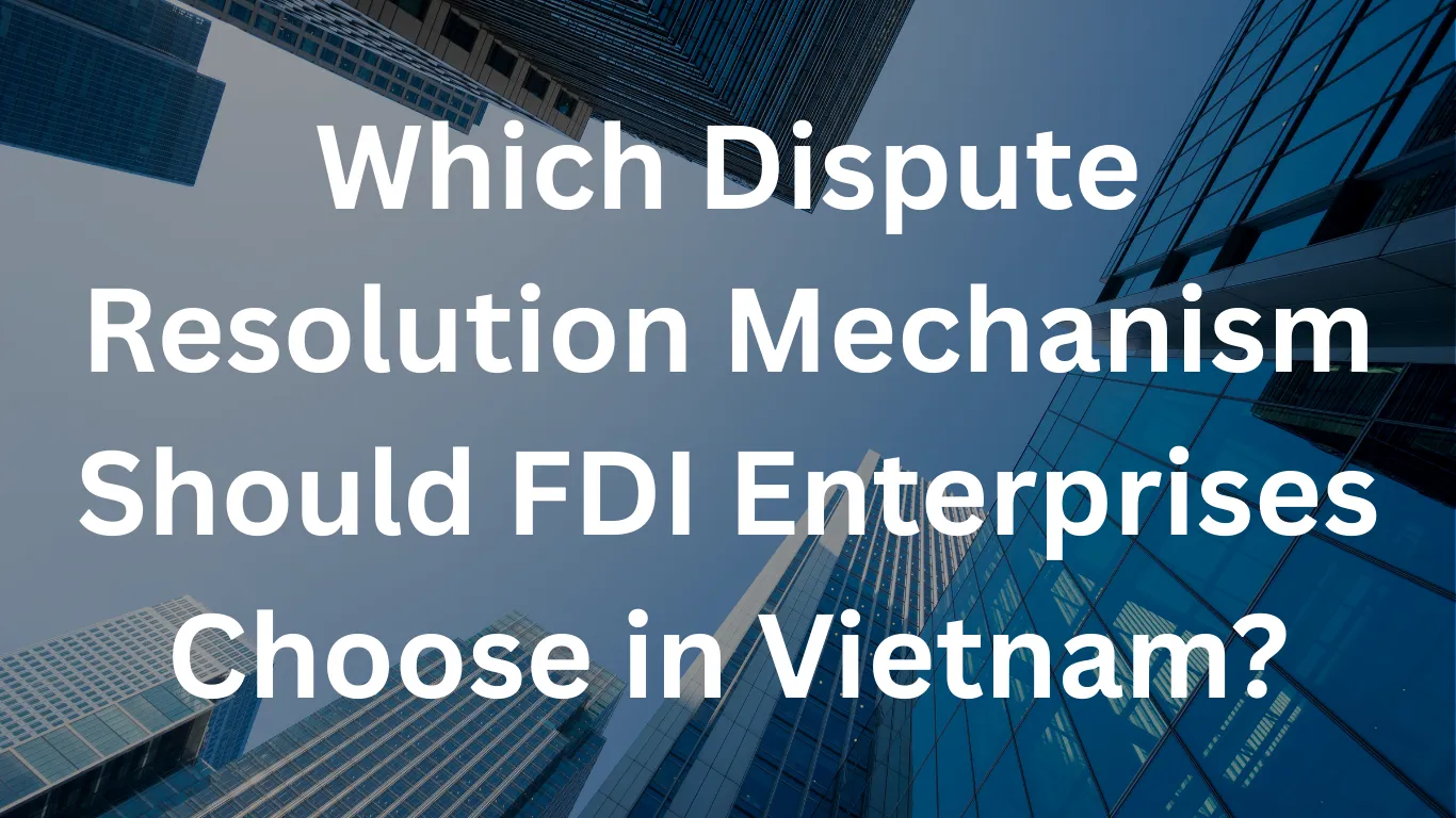 Which Dispute Resolution Mechanism Should FDI Enterprises Choose in Vietnam?