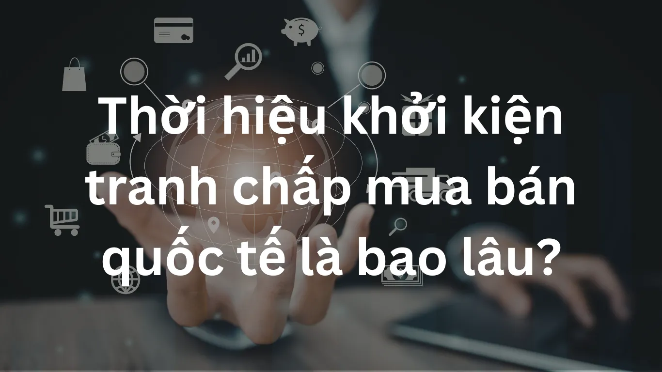Thời hiệu khởi kiện tranh chấp mua bán quốc tế là bao lâu?