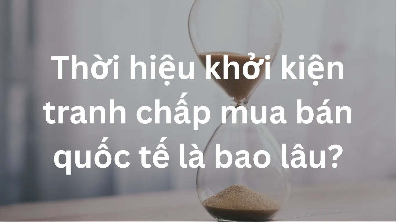 Thời hiệu khởi kiện tranh chấp mua bán quốc tế là bao lâu?