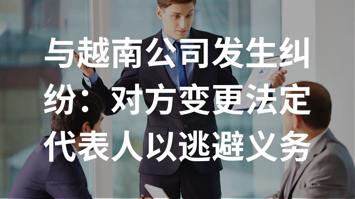 与越南公司发生纠纷:对方变更法定代表人以逃避义务