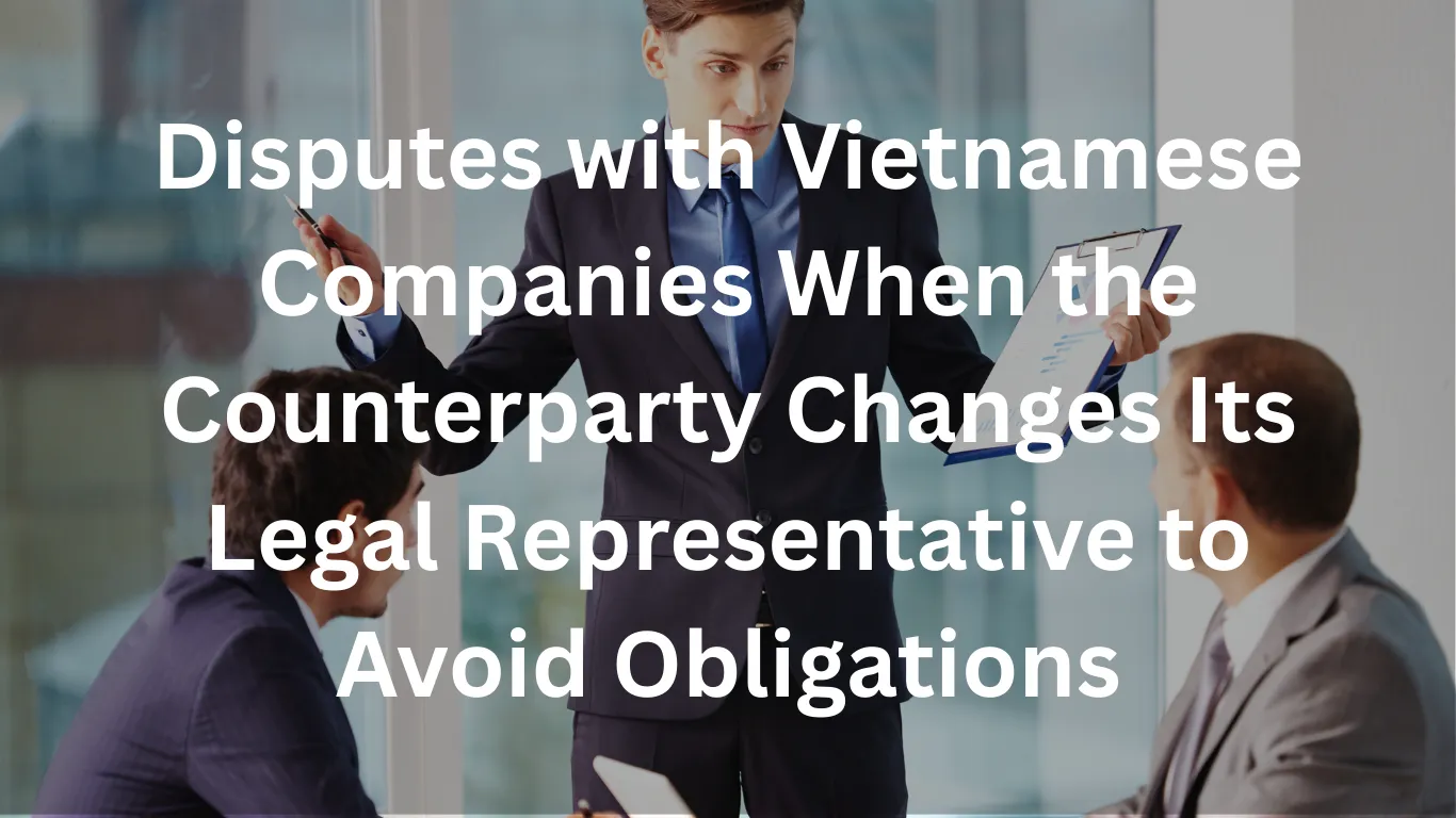 Disputes with Vietnamese Companies When the Counterparty Changes Its Legal Representative to Avoid Obligations