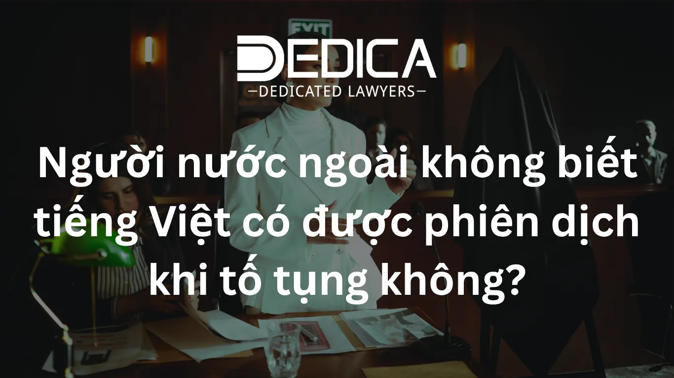 Người nước ngoài không biết tiếng Việt có được phiên dịch khi tố tụng không?