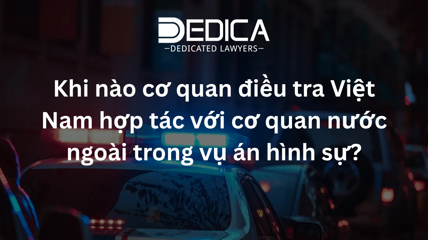 Khi nào cơ quan điều tra Việt Nam hợp tác với cơ quan nước ngoài trong vụ án hình sự?