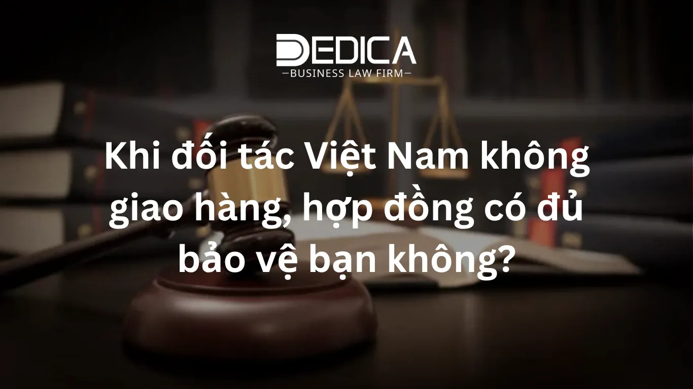 Khi đối tác Việt Nam không giao hàng, hợp đồng có đủ bảo vệ bạn không?