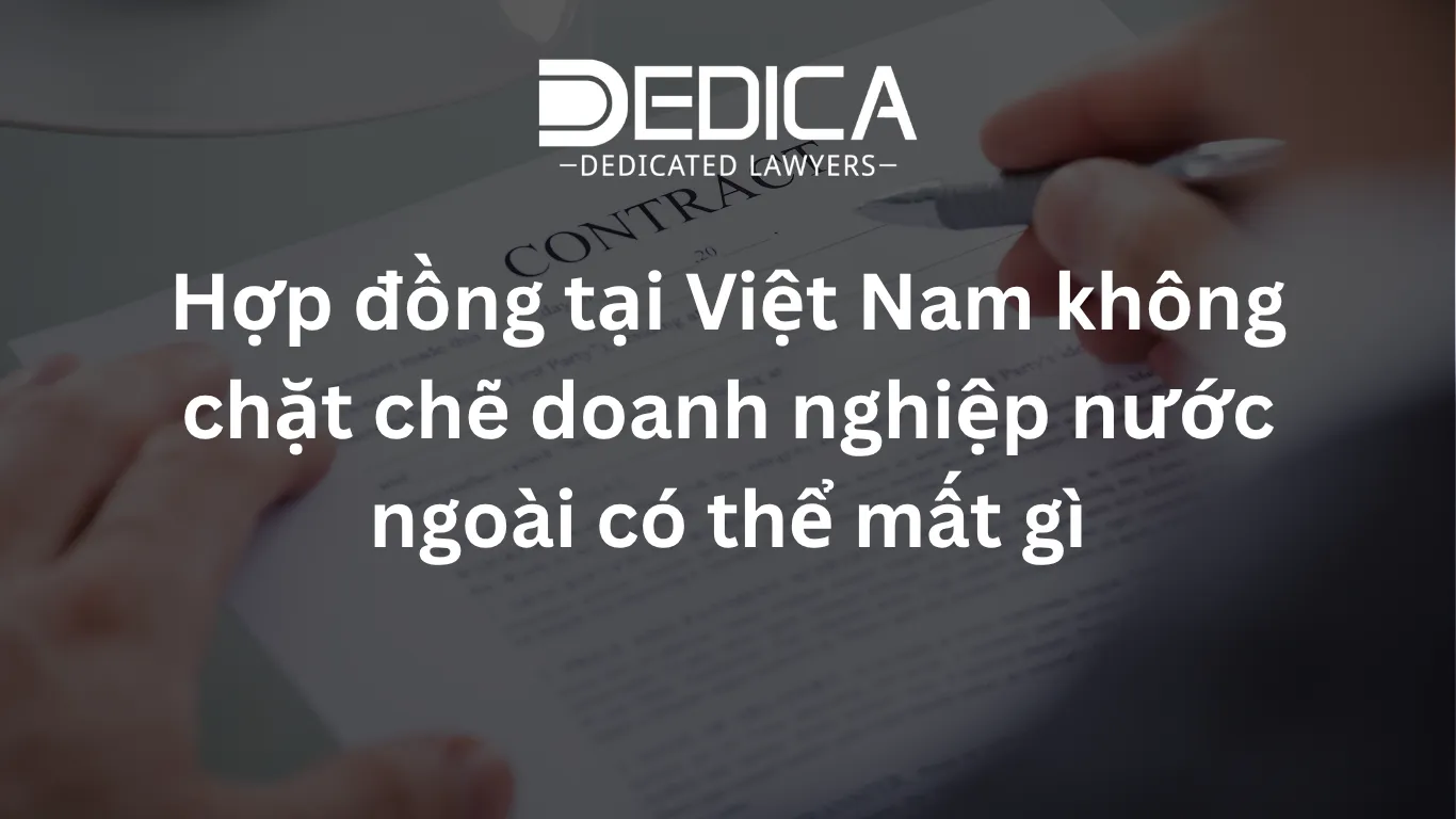 Hợp đồng tại Việt Nam không chặt chẽ doanh nghiệp nước ngoài có thể mất gì