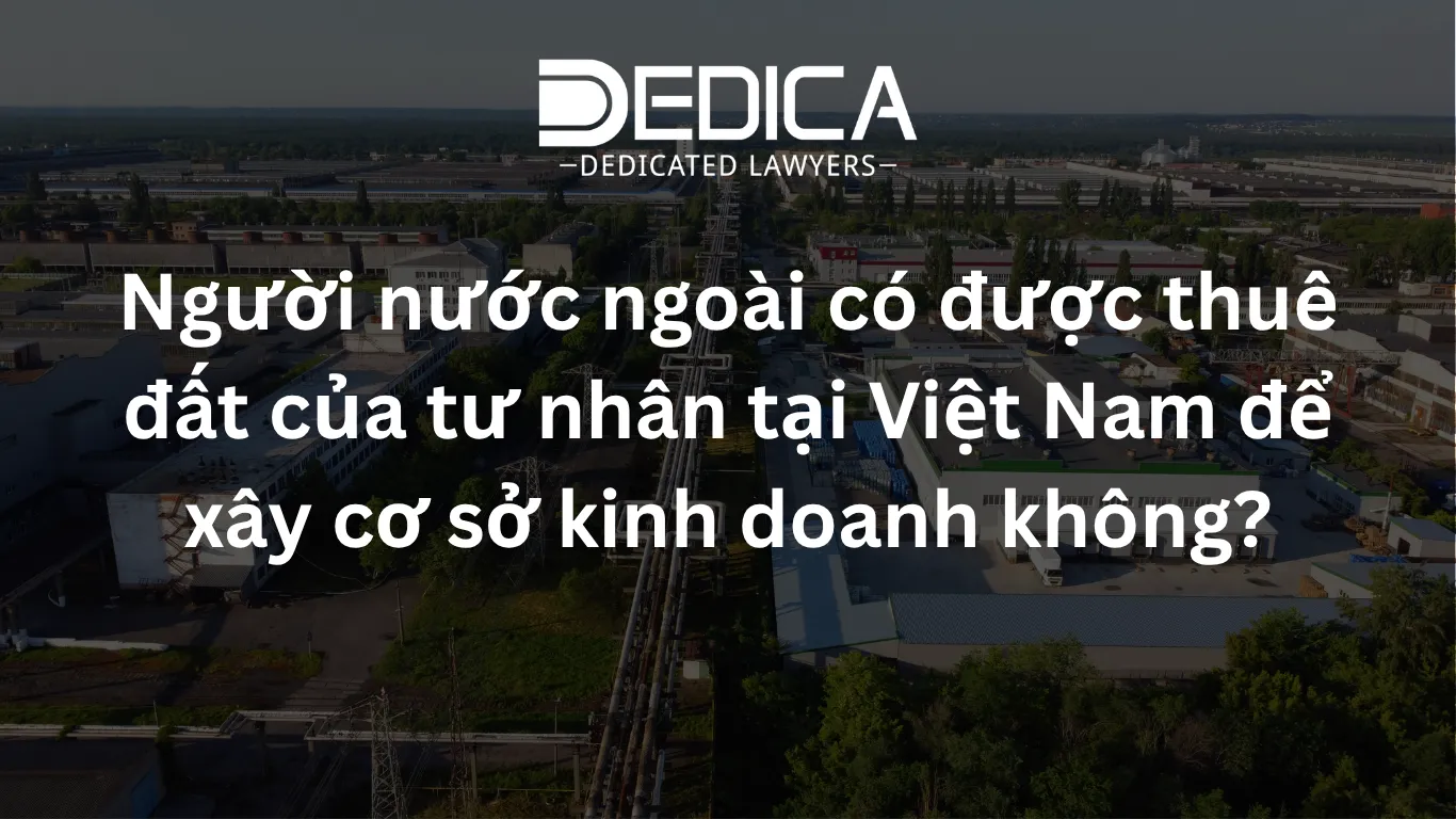 Người nước ngoài có được thuê đất của tư nhân tại Việt Nam để xây cơ sở kinh doanh không?