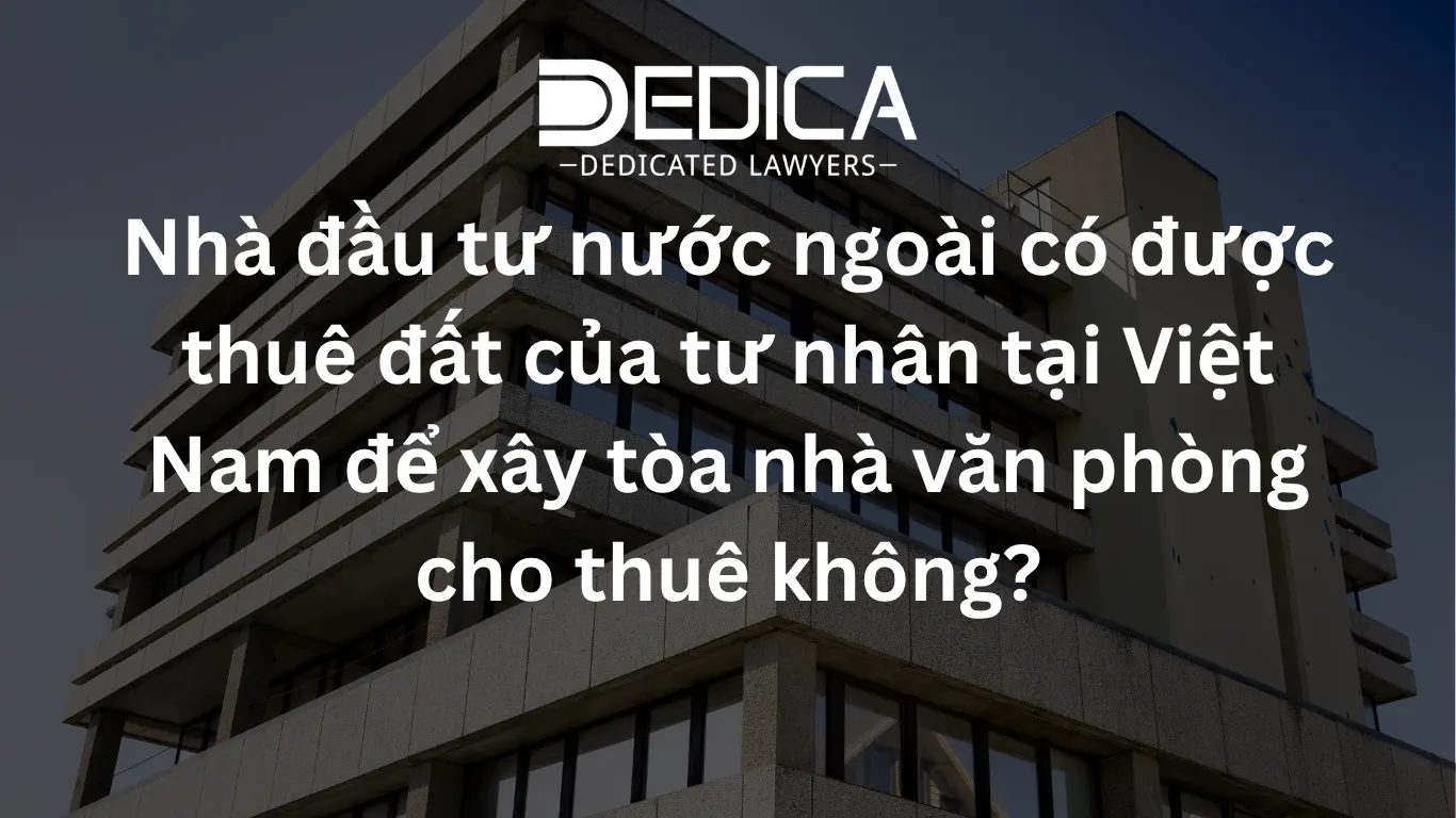 Nhà đầu tư nước ngoài có được thuê đất của tư nhân tại Việt Nam để xây tòa nhà văn phòng cho thuê không?