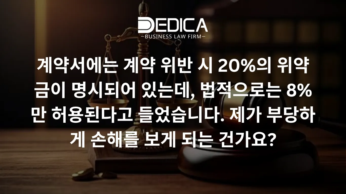 계약서에는 계약 위반 시 20%의 위약금이 명시되어 있는데, 법적으로는 8%만 허용된다고 들었습니다. 제가 부당하게 손해를 보게 되는 건가요?