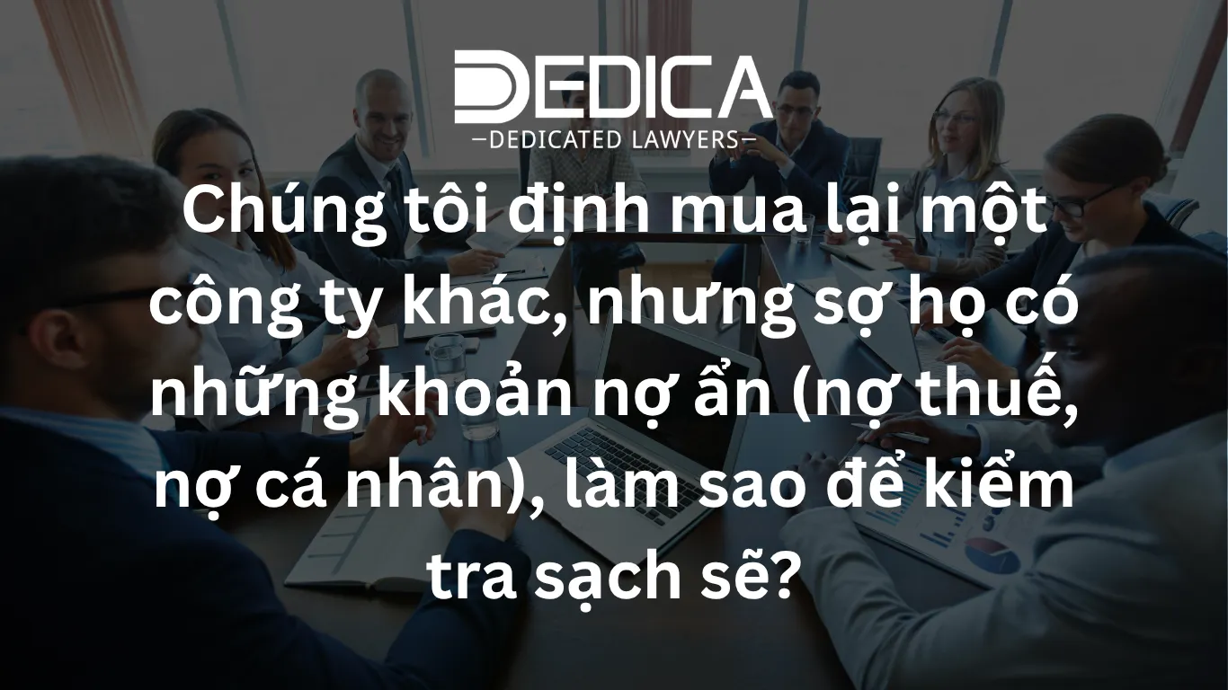 Chúng tôi định mua lại một công ty khác, nhưng sợ họ có những khoản nợ ẩn (nợ thuế, nợ cá nhân), làm sao để kiểm tra sạch sẽ?