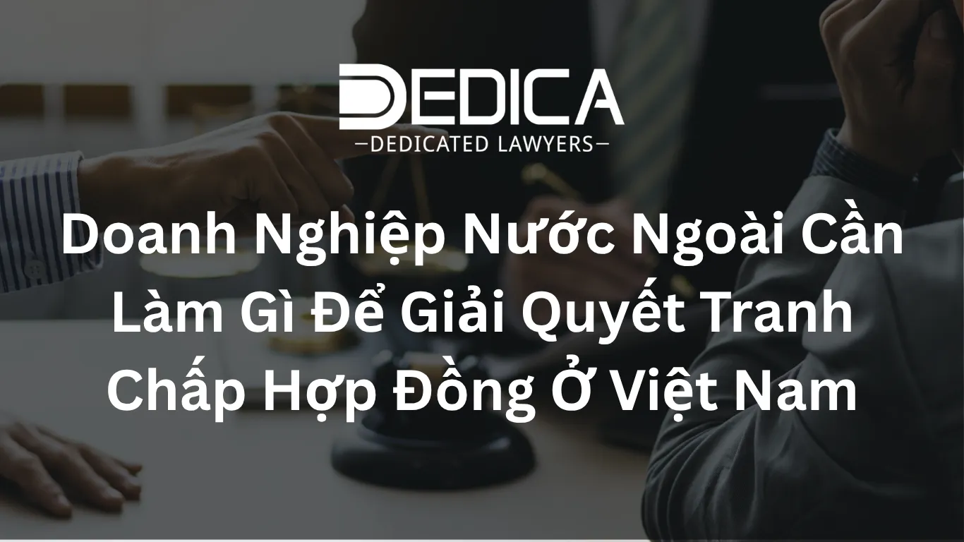 Doanh Nghiệp Nước Ngoài Cần Làm Gì Để Giải Quyết Tranh Chấp Hợp Đồng Ở Việt Nam