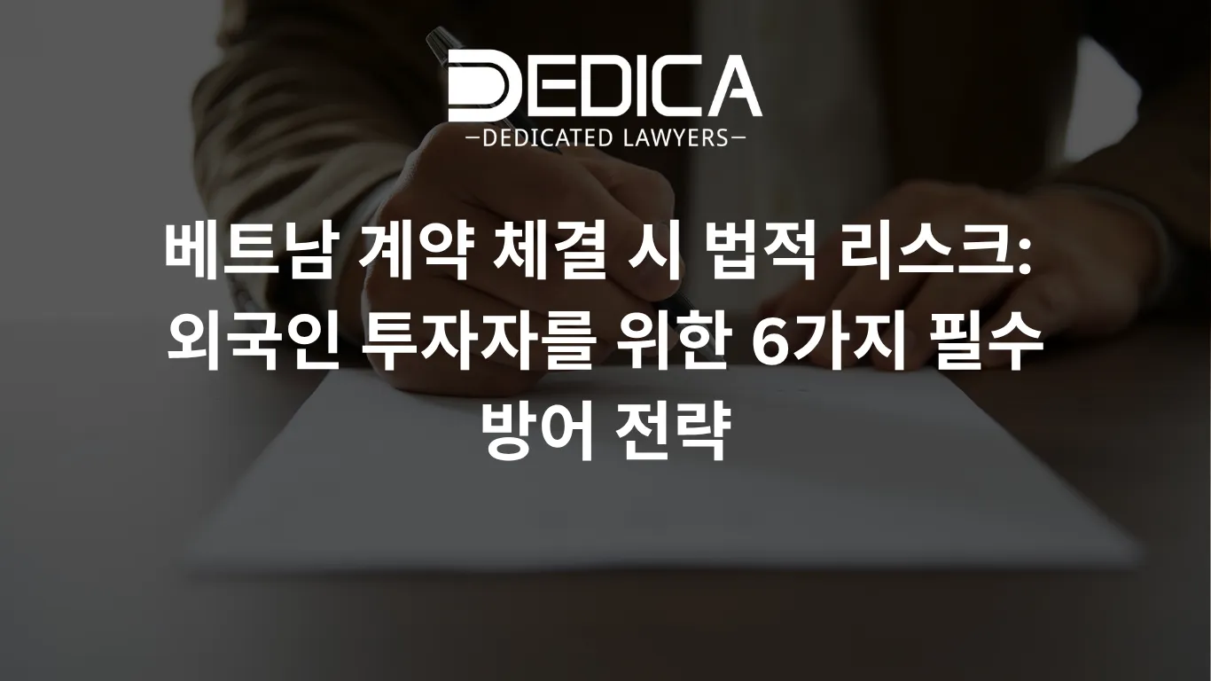 베트남 계약 체결 시 법적 리스크: 외국인 투자자를 위한 6가지 필수 방어 전략