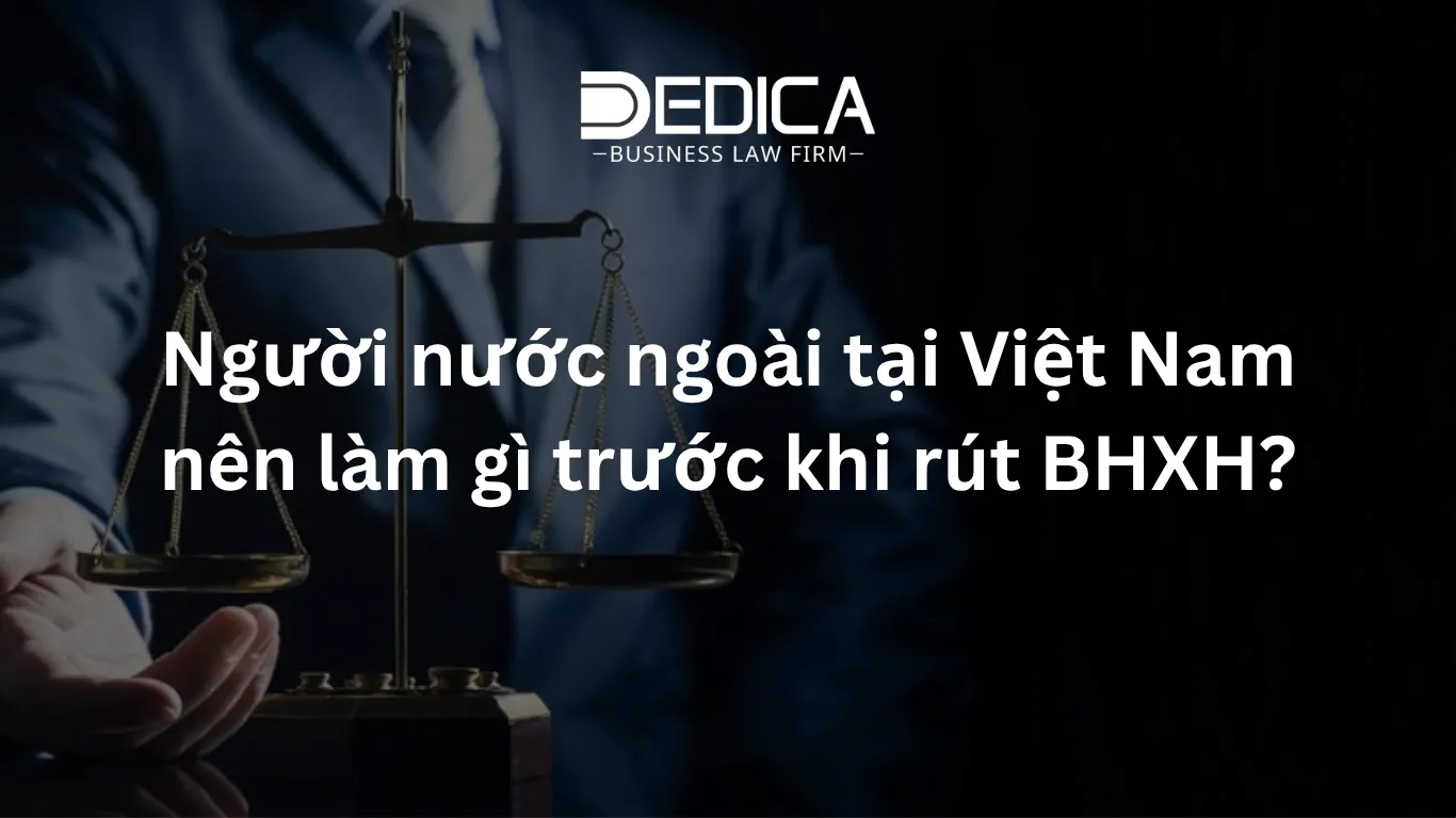 Người nước ngoài tại Việt Nam nên làm gì trước khi rút BHXH?