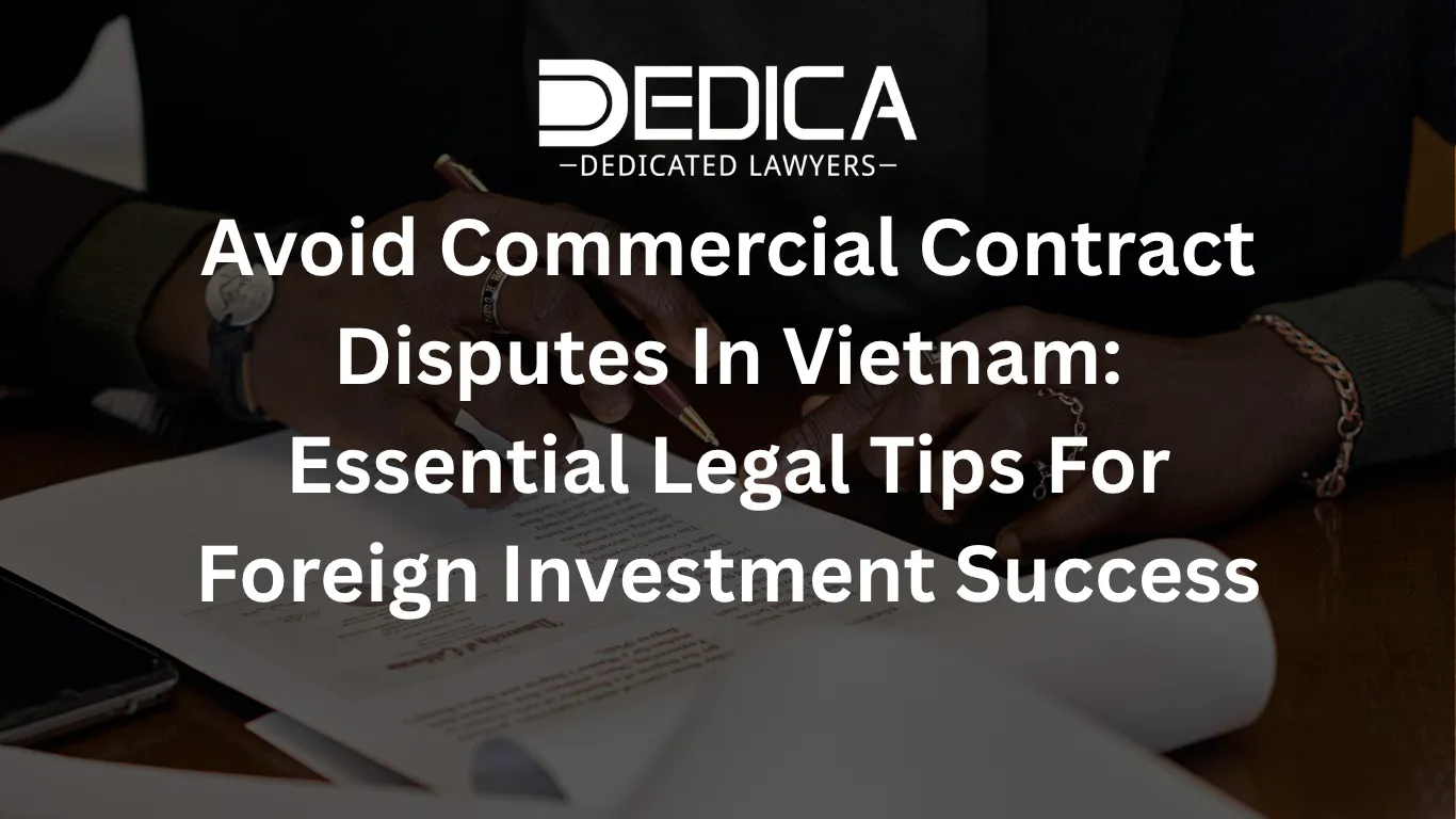 Avoid Commercial Contract Disputes In Vietnam: Essential Legal Tips For Foreign Investment Success