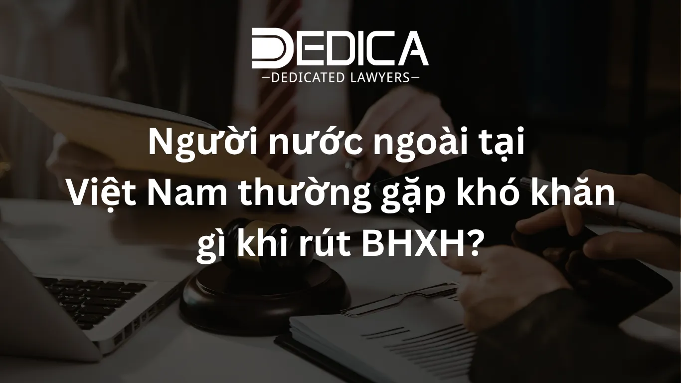 Người nước ngoài tại Việt Nam thường gặp khó khăn gì khi rút BHXH?