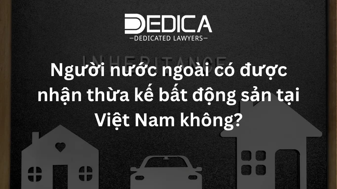 Người nước ngoài có được nhận thừa kế bất động sản tại Việt Nam không?