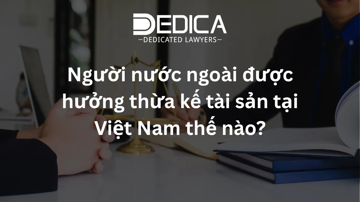 Người nước ngoài được hưởng thừa kế tài sản tại Việt Nam thế nào?