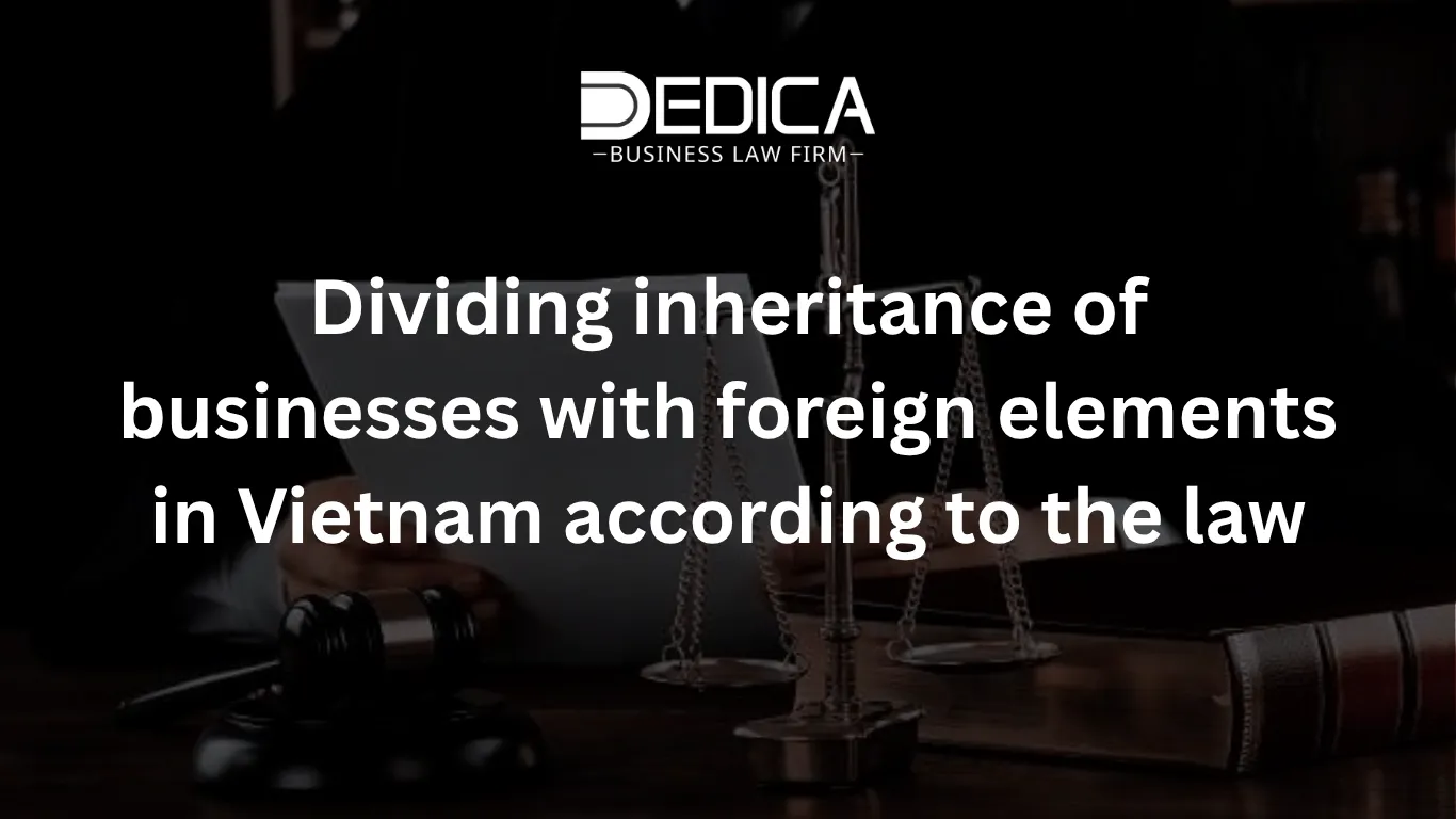 Dividing inheritance of businesses with foreign elements in Vietnam according to the law