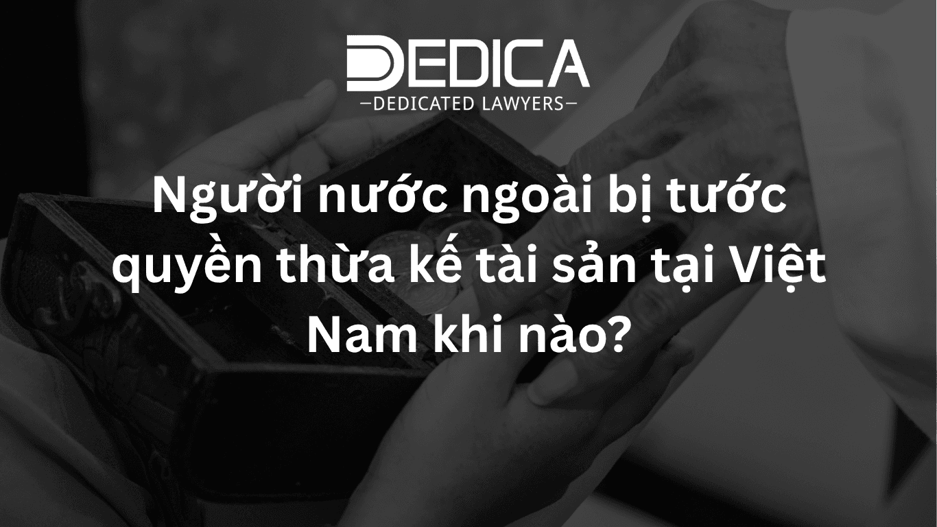 Người nước ngoài bị tước quyền thừa kế tài sản tại Việt Nam khi nào?