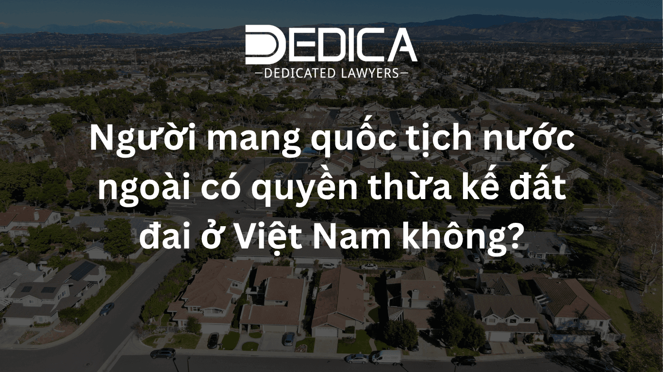 Người mang quốc tịch nước ngoài có quyền thừa kế đất đai ở Việt Nam không?