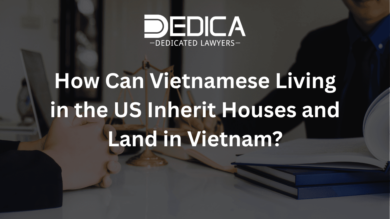 How Can Vietnamese Living in the US Inherit Houses and Land in Vietnam?