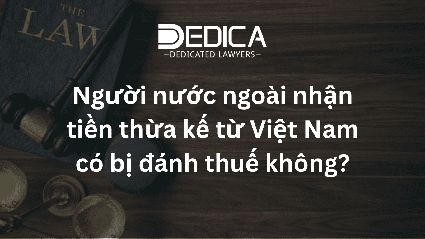 Người nước ngoài nhận tiền thừa kế từ Việt Nam có bị đánh thuế không?