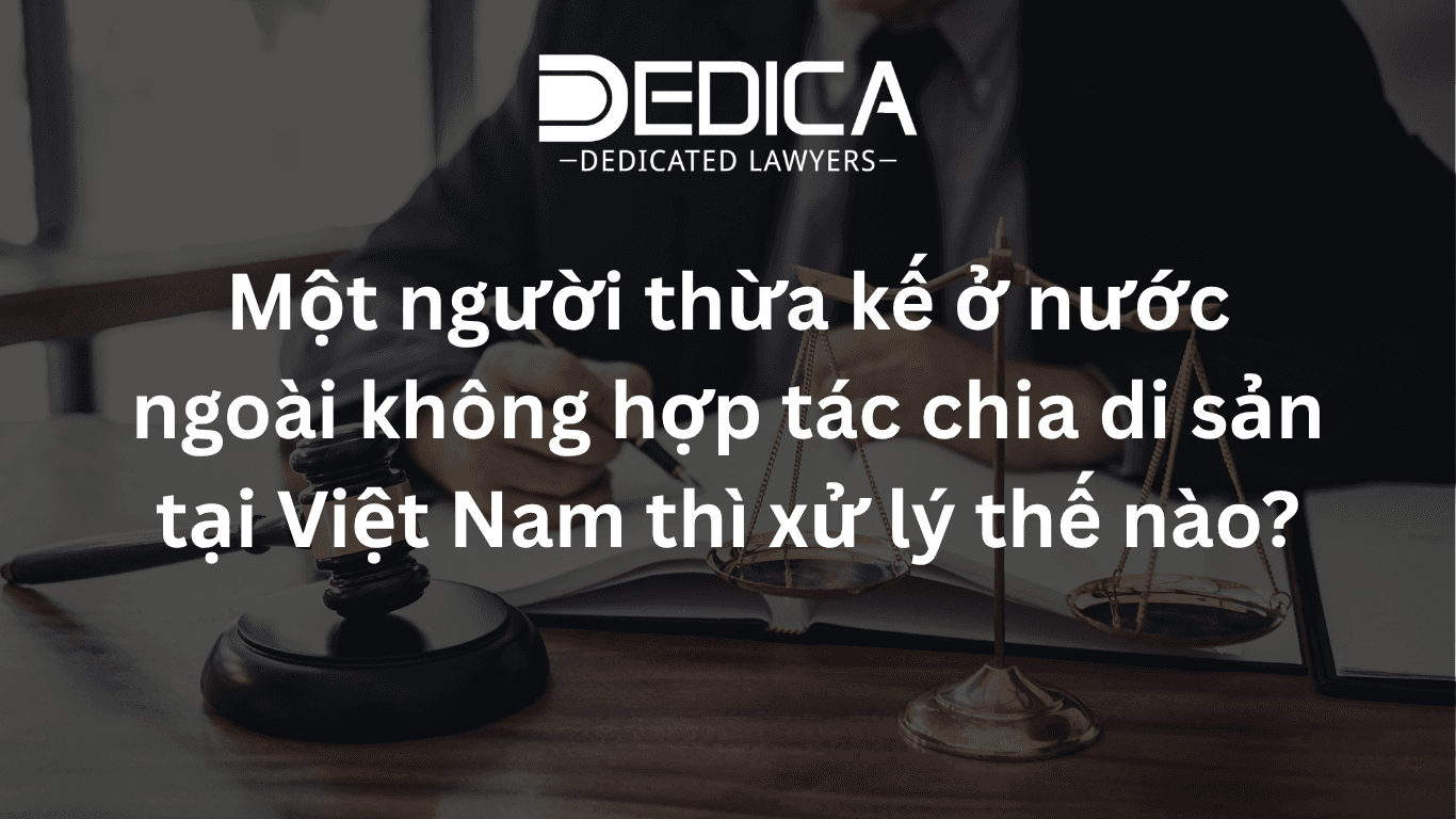 Một người thừa kế ở nước ngoài không hợp tác chia di sản tại Việt Nam thì xử lý thế nào?