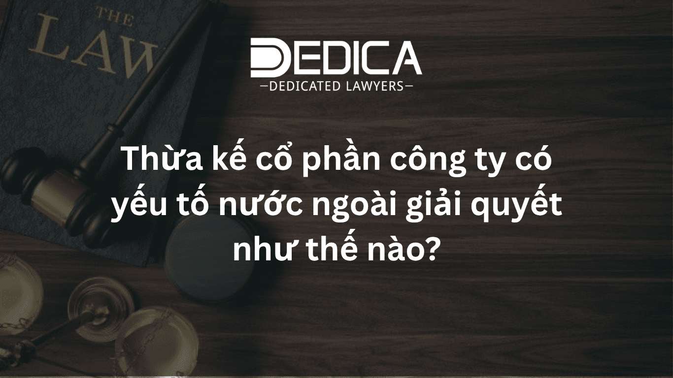 Thừa kế cổ phần công ty có yếu tố nước ngoài giải quyết như thế nào?
