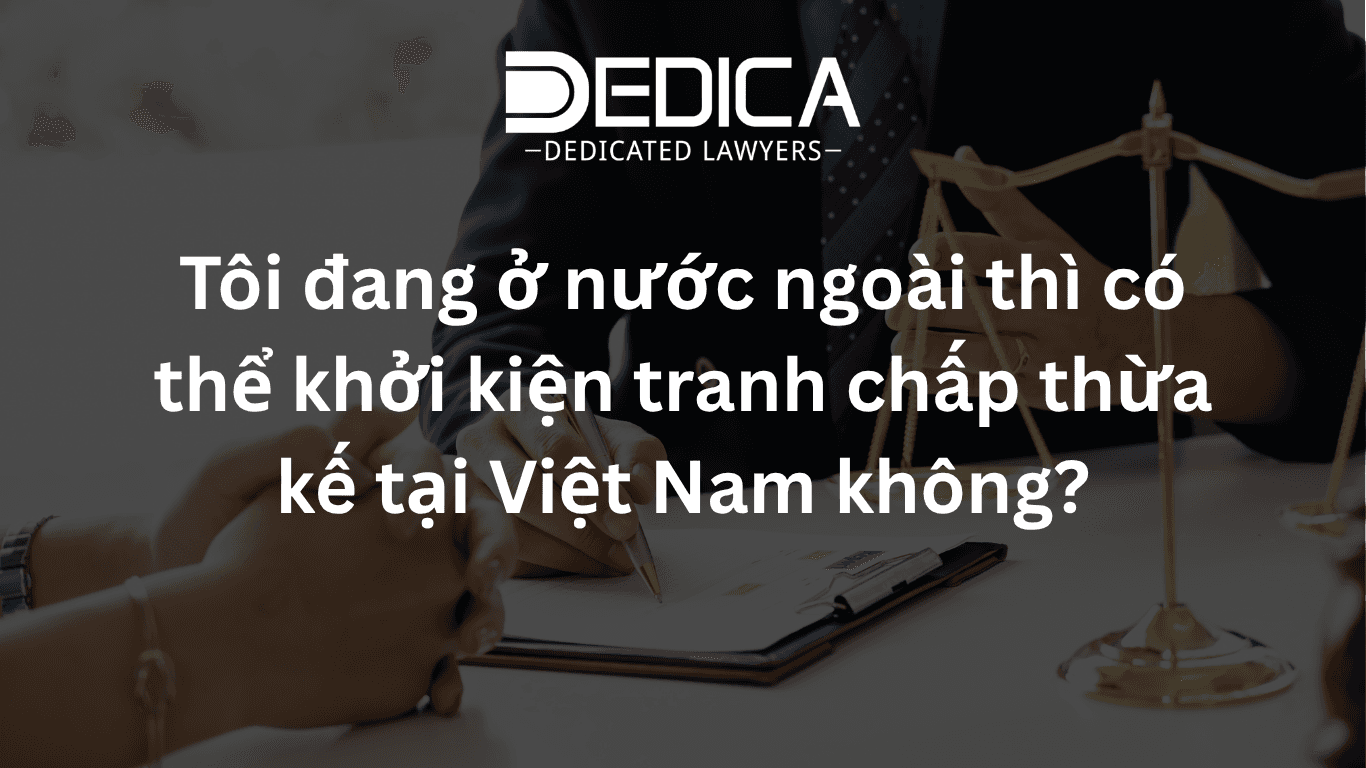 Tôi đang ở nước ngoài thì có thể khởi kiện tranh chấp thừa kế tại Việt Nam không?