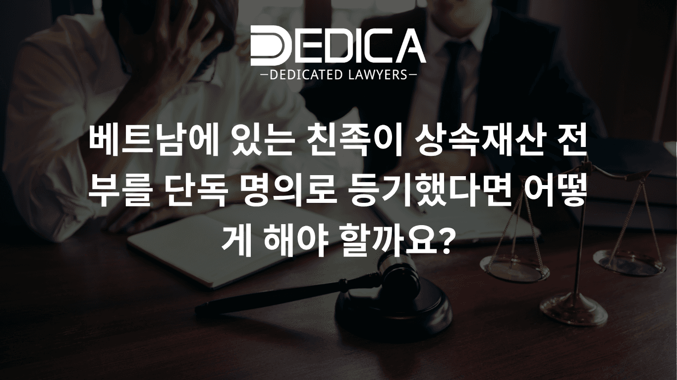 베트남에 있는 친족이 상속재산 전부를 단독 명의로 등기했다면 어떻게 해야 할까요?