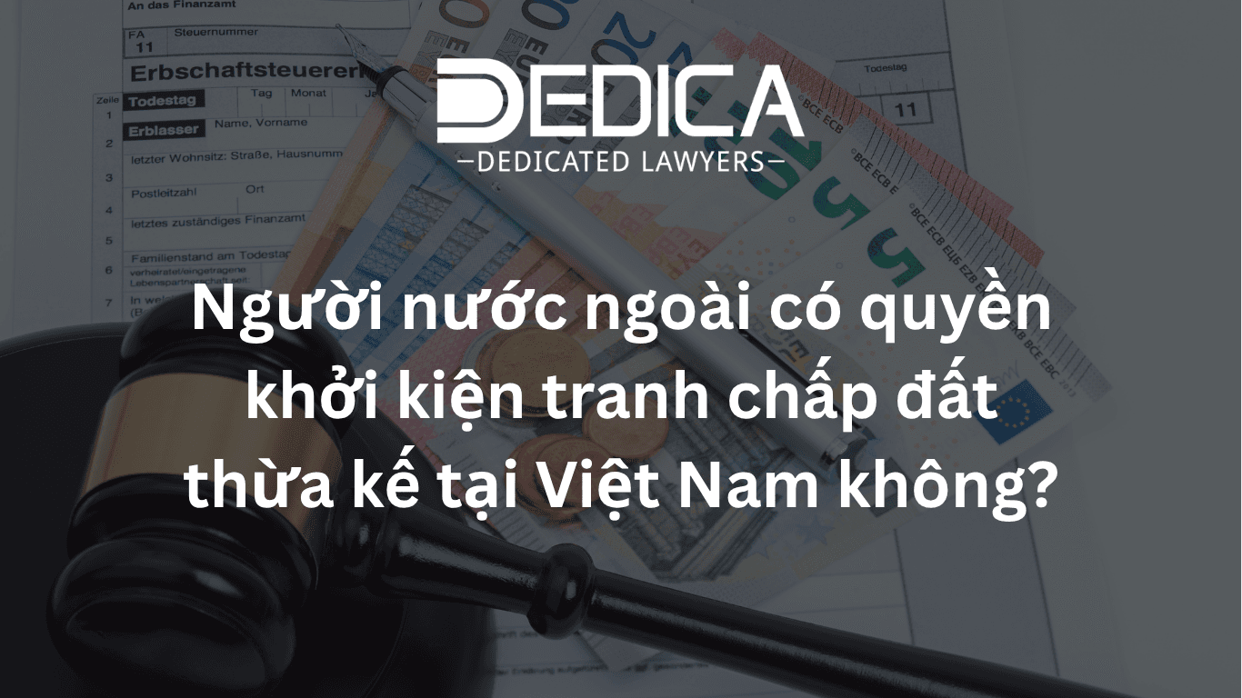 Người nước ngoài có quyền khởi kiện tranh chấp đất thừa kế tại Việt Nam không?