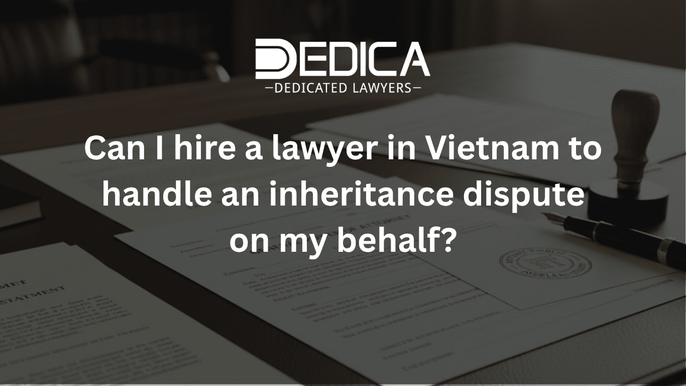 Can I Hire a Lawyer in Vietnam to Handle an Inheritance Dispute on My Behalf?