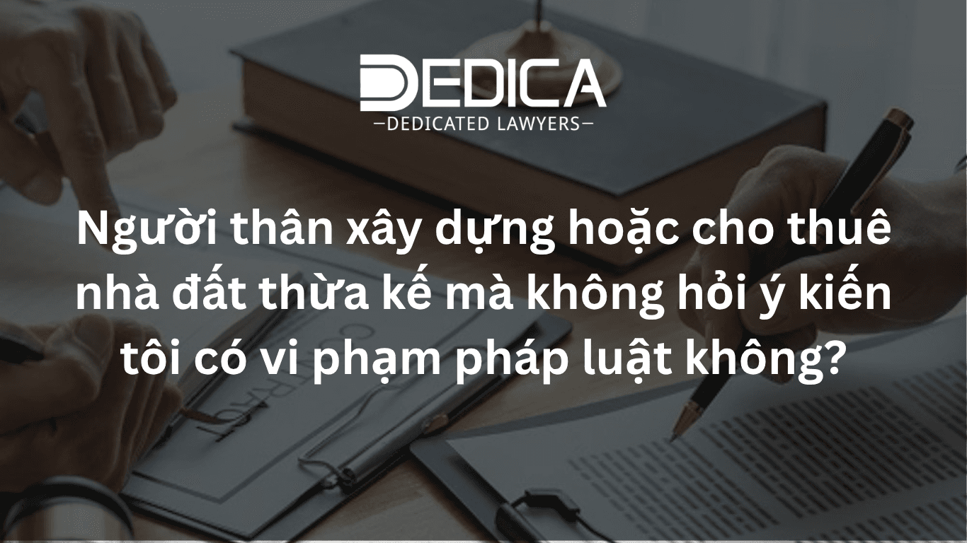 Người thân tự ý xây dựng, cho thuê nhà đất thừa kế chung có vi phạm pháp luật không?