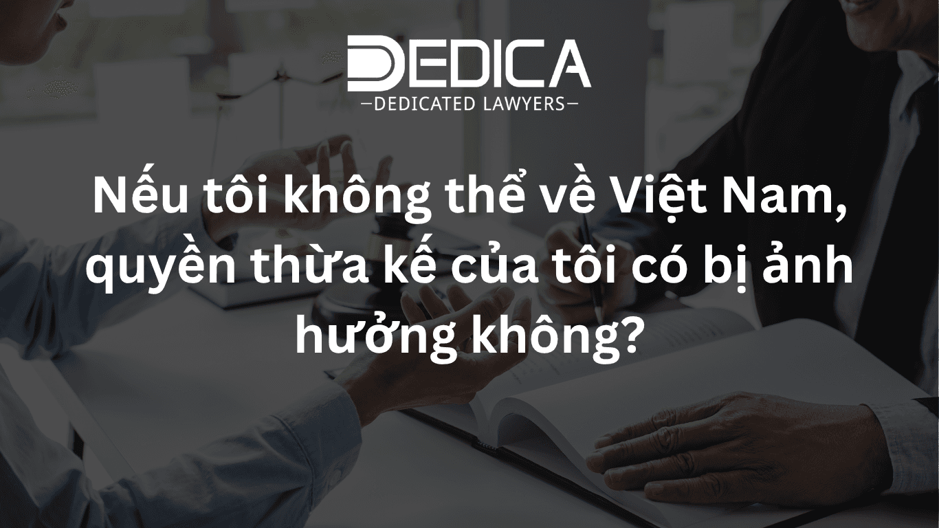 Nếu tôi không thể về Việt Nam, quyền thừa kế của tôi có bị ảnh hưởng không?