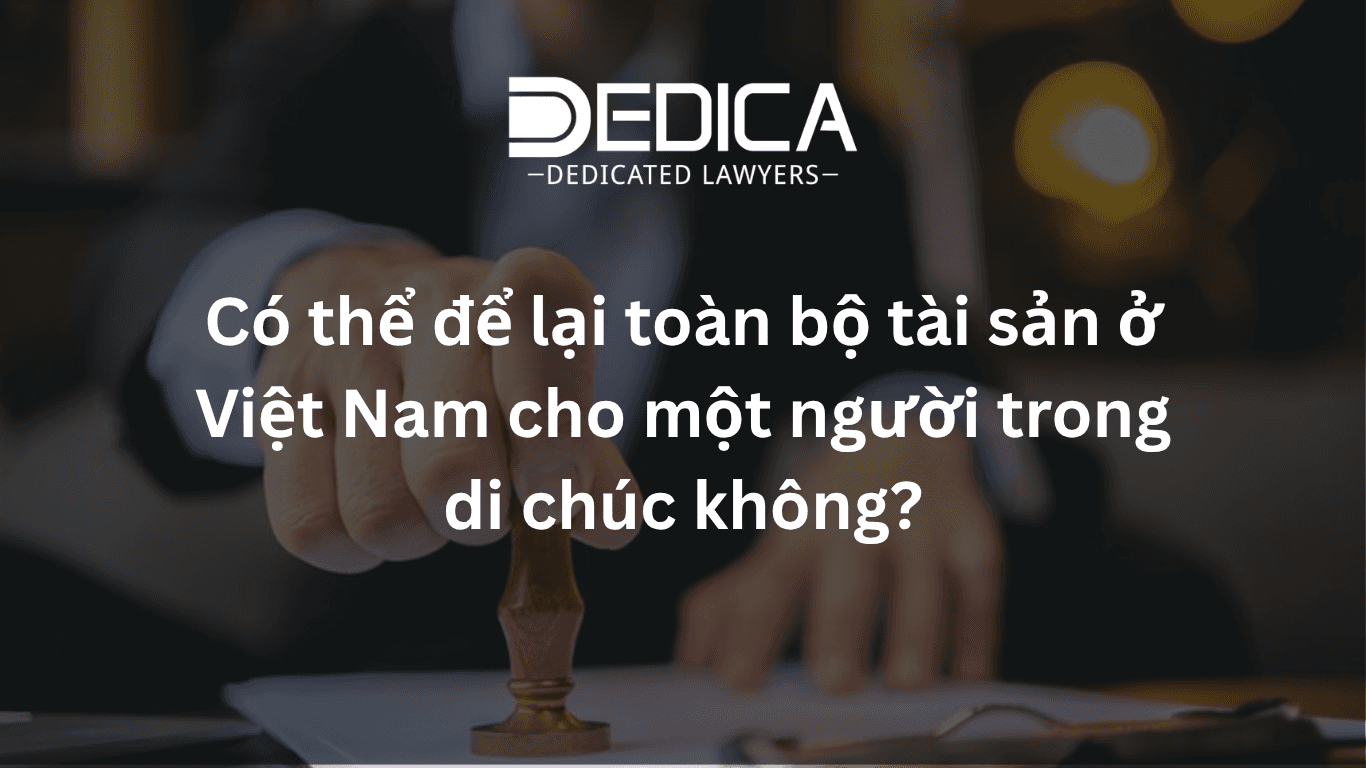 Có thể để lại toàn bộ tài sản ở Việt Nam cho một người trong di chúc không?