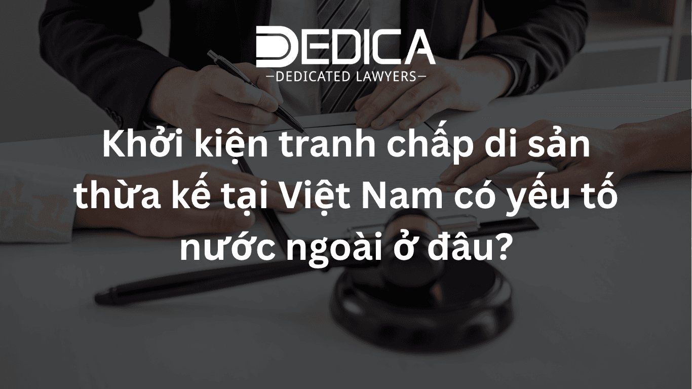 Khởi kiện tranh chấp di sản thừa kế tại Việt Nam có yếu tố nước ngoài ở đâu?