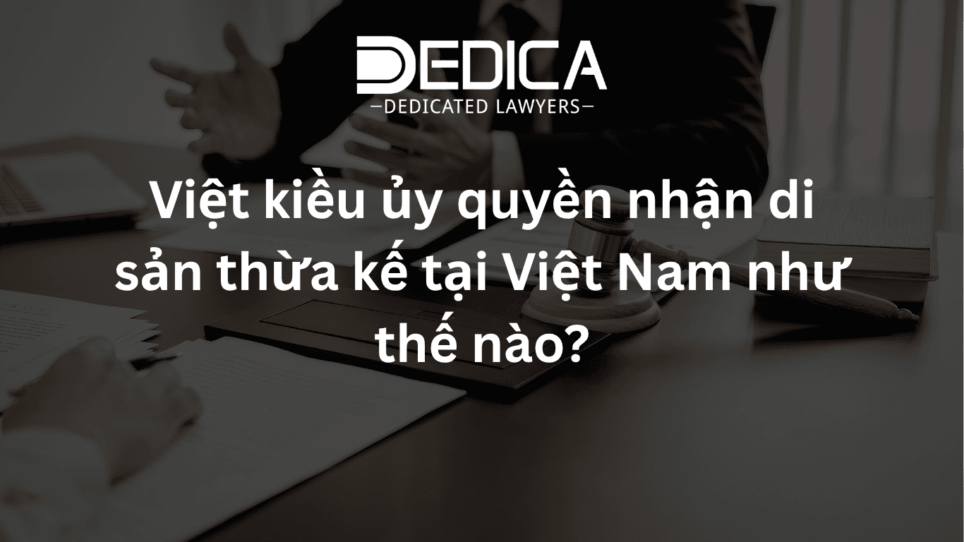 Việt kiều ủy quyền nhận di sản thừa kế tại Việt Nam như thế nào?