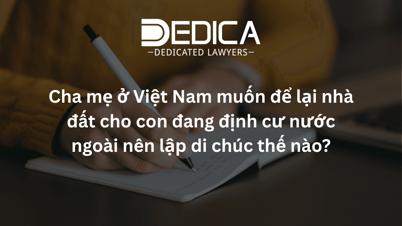 Cha mẹ ở Việt Nam để lại nhà đất cho con định cư nước ngoài: lập di chúc thế nào?