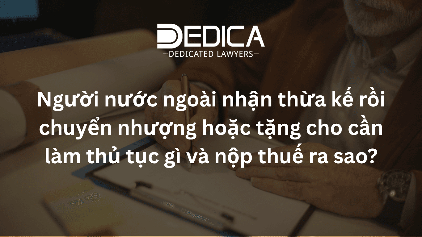 Người nước ngoài nhận thừa kế rồi chuyển nhượng hoặc tặng cho cần làm thủ tục gì và nộp thuế ra sao?
